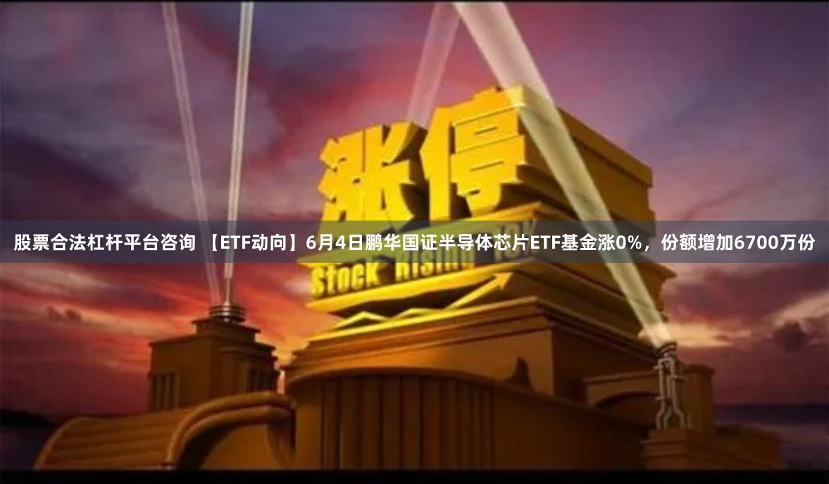 股票合法杠杆平台咨询 【ETF动向】6月4日鹏华国证半导体芯片ETF基金涨0%,份额增加6700万份