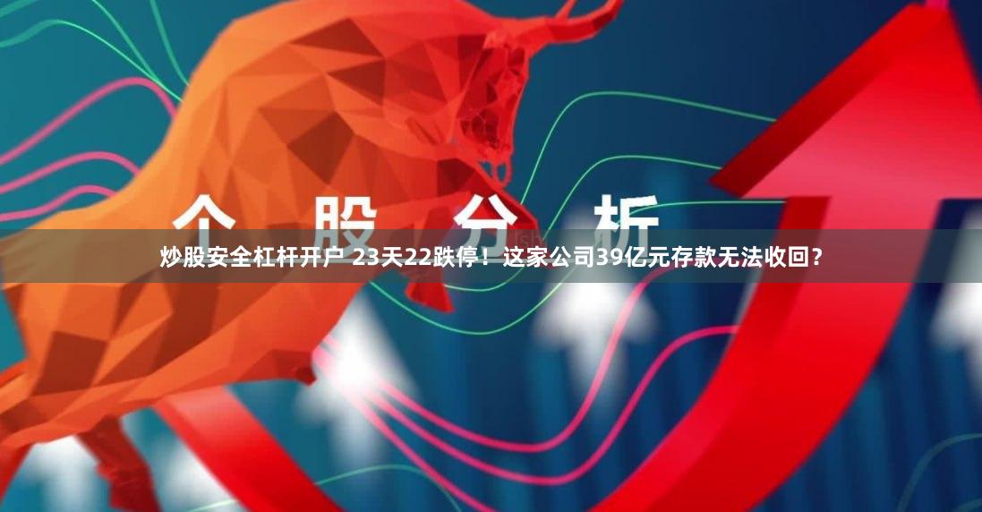 炒股安全杠杆开户 23天22跌停！这家公司39亿元存款无法收回？