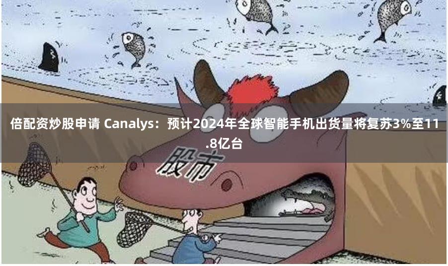 倍配资炒股申请 Canalys：预计2024年全球智能手机出货量将复苏3%至11.8亿台
