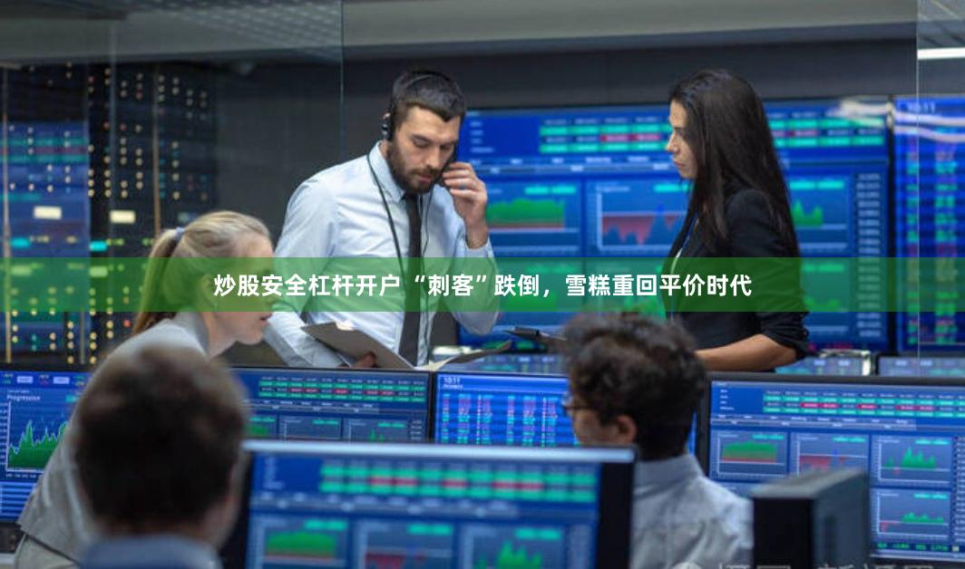 炒股安全杠杆开户 “刺客”跌倒，雪糕重回平价时代