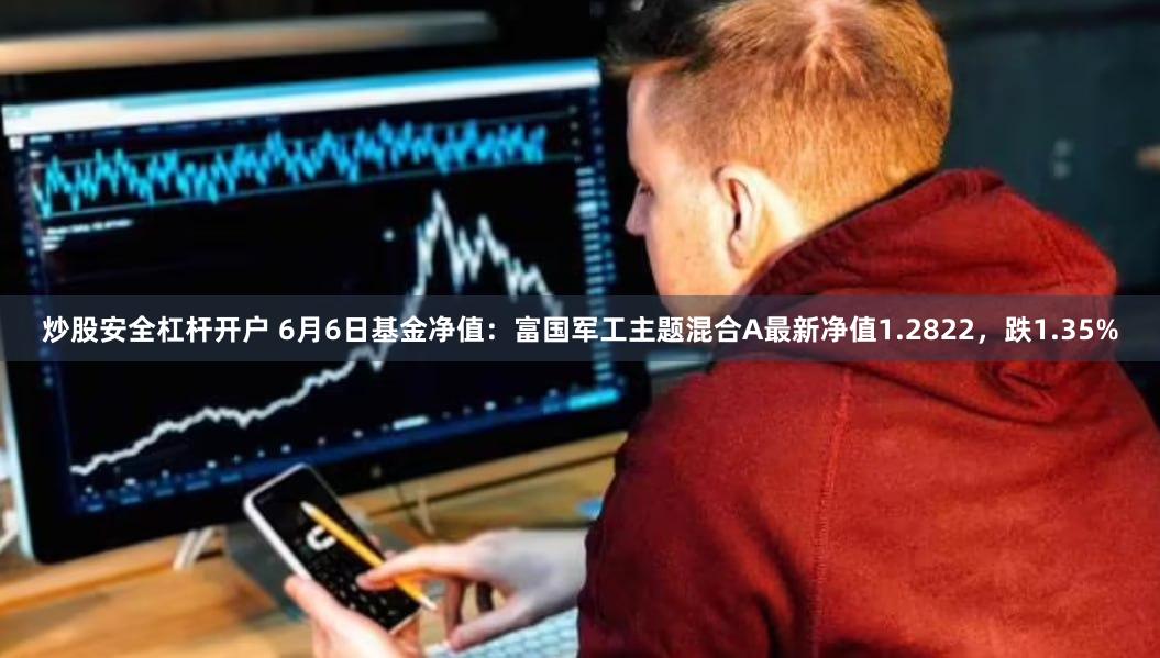 炒股安全杠杆开户 6月6日基金净值：富国军工主题混合A最新净值1.2822，跌1.35%