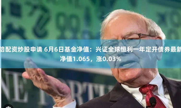 倍配资炒股申请 6月6日基金净值：兴证全球恒利一年定开债券最新净值1.065，涨0.03%