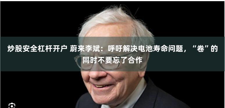 炒股安全杠杆开户 蔚来李斌：呼吁解决电池寿命问题，“卷”的同时不要忘了合作