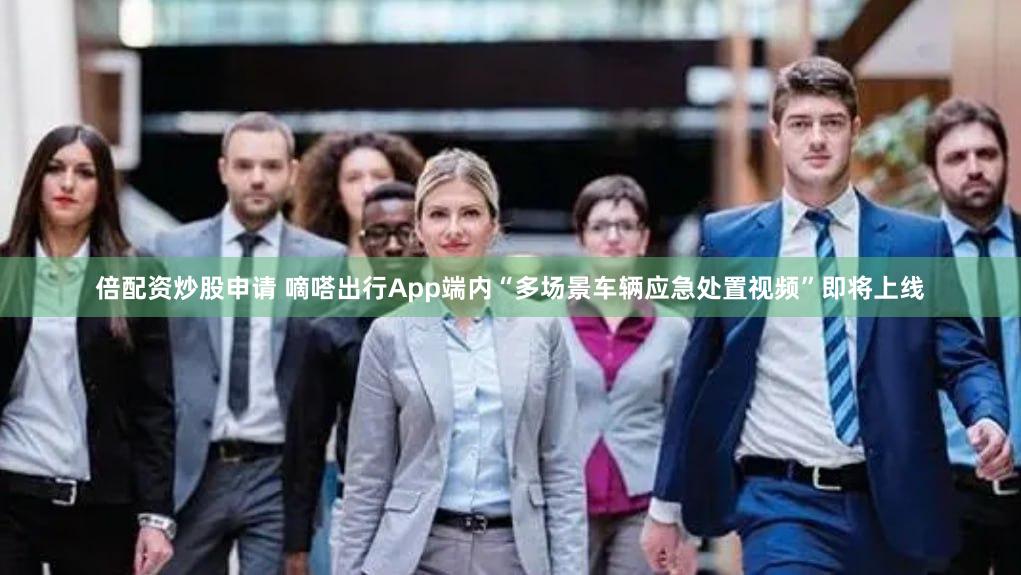 倍配资炒股申请 嘀嗒出行App端内“多场景车辆应急处置视频”即将上线