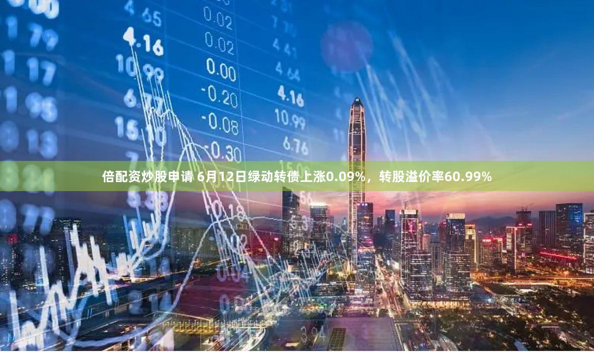 倍配资炒股申请 6月12日绿动转债上涨0.09%，转股溢价率60.99%