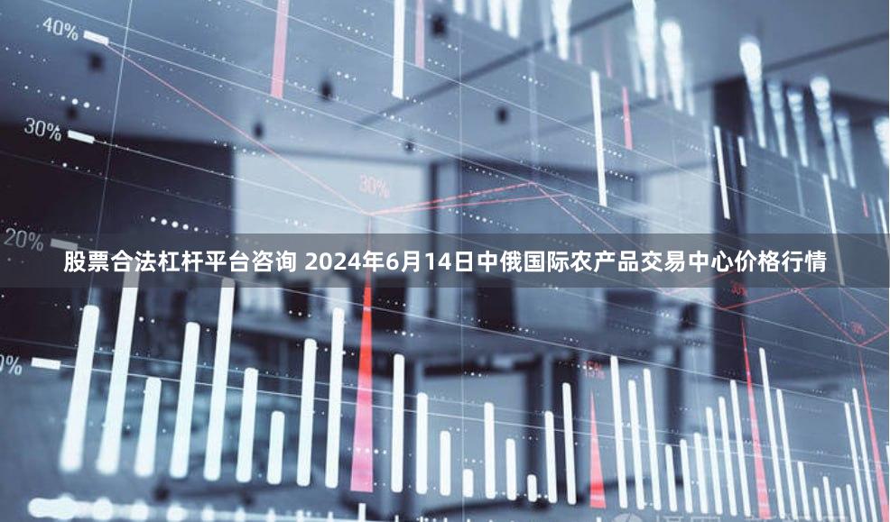 股票合法杠杆平台咨询 2024年6月14日中俄国际农产品交易中心价格行情