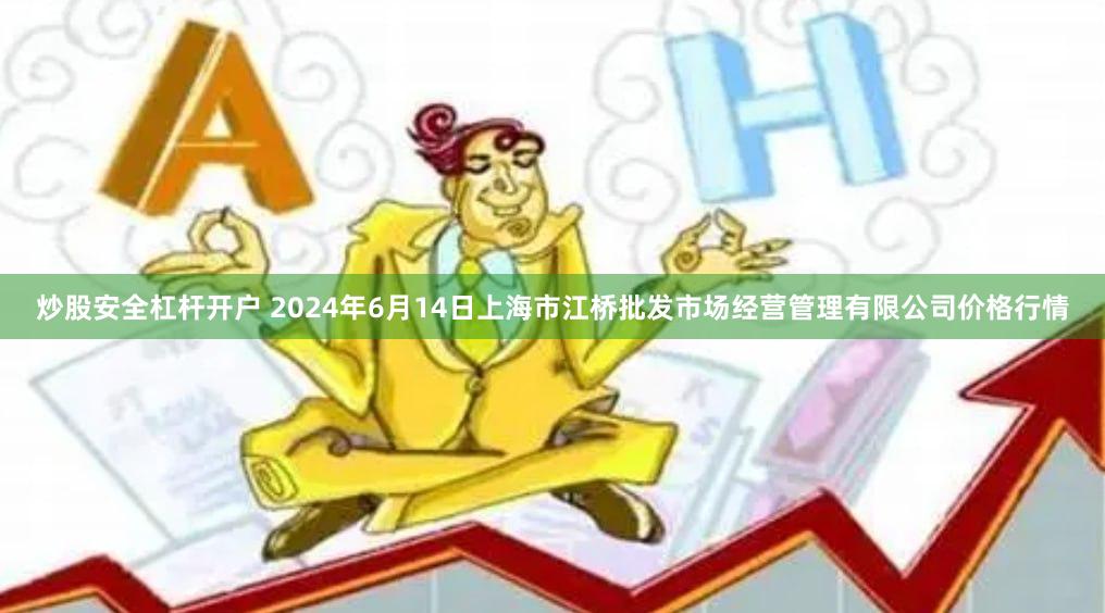 炒股安全杠杆开户 2024年6月14日上海市江桥批发市场经营管理有限公司价格行情
