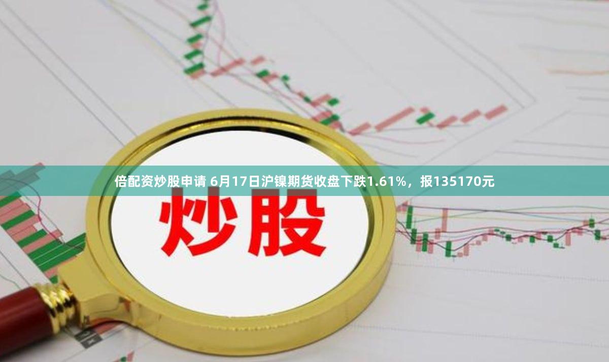 倍配资炒股申请 6月17日沪镍期货收盘下跌1.61%，报135170元