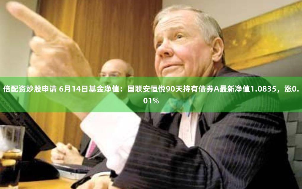倍配资炒股申请 6月14日基金净值：国联安恒悦90天持有债券A最新净值1.0835，涨0.01%