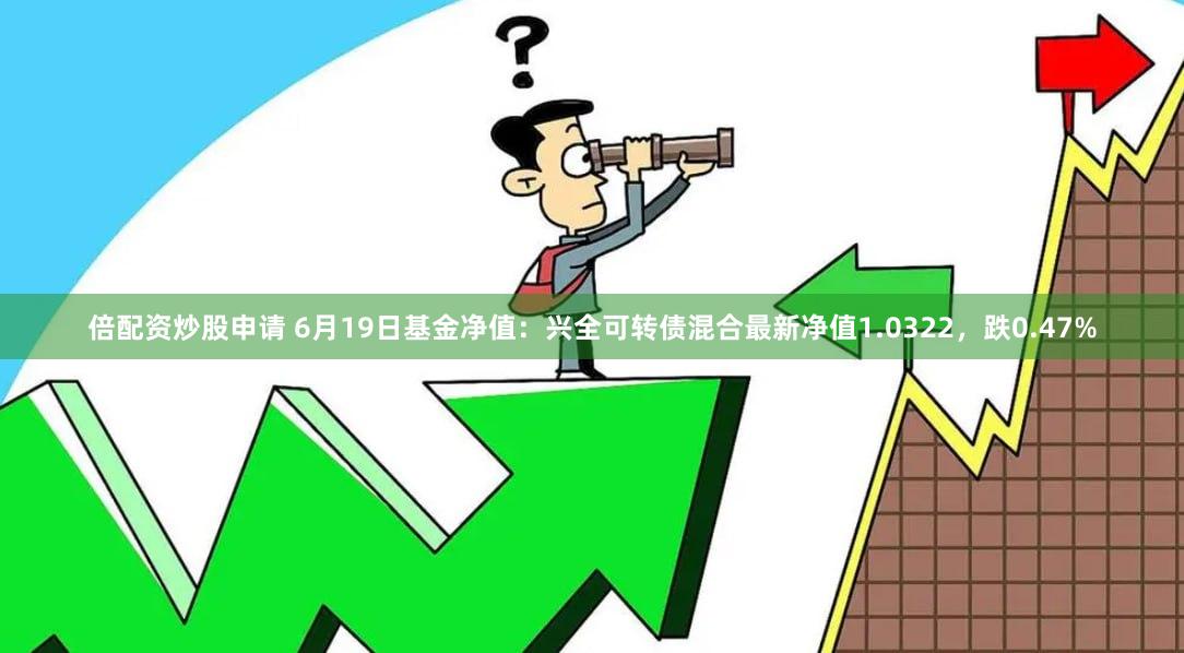 倍配资炒股申请 6月19日基金净值：兴全可转债混合最新净值1.0322，跌0.47%