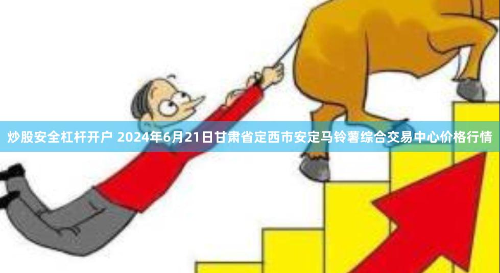 炒股安全杠杆开户 2024年6月21日甘肃省定西市安定马铃薯综合交易中心价格行情