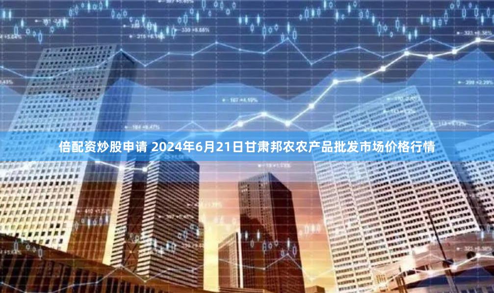 倍配资炒股申请 2024年6月21日甘肃邦农农产品批发市场价格行情