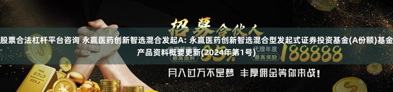 股票合法杠杆平台咨询 永赢医药创新智选混合发起A: 永赢医药创新智选混合型发起式证券投资基金(A份额)基金产品资料概要更新(2024年第1号)