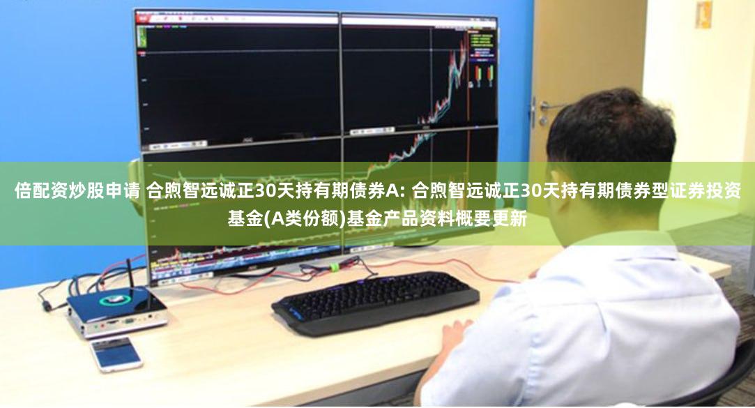 倍配资炒股申请 合煦智远诚正30天持有期债券A: 合煦智远诚正30天持有期债券型证券投资基金(A类份额)基金产品资料概要更新