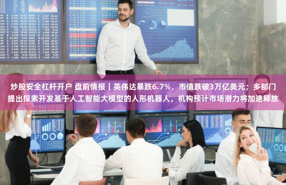 炒股安全杠杆开户 盘前情报｜英伟达暴跌6.7%，市值跌破3万亿美元；多部门提出探索开发基于人工智能大模型的人形机器人，机构预计市场潜力将加速释放