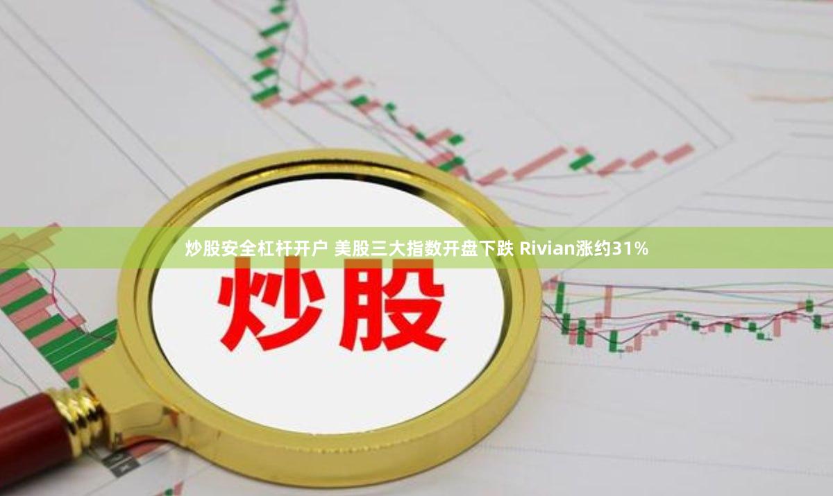 炒股安全杠杆开户 美股三大指数开盘下跌 Rivian涨约31%
