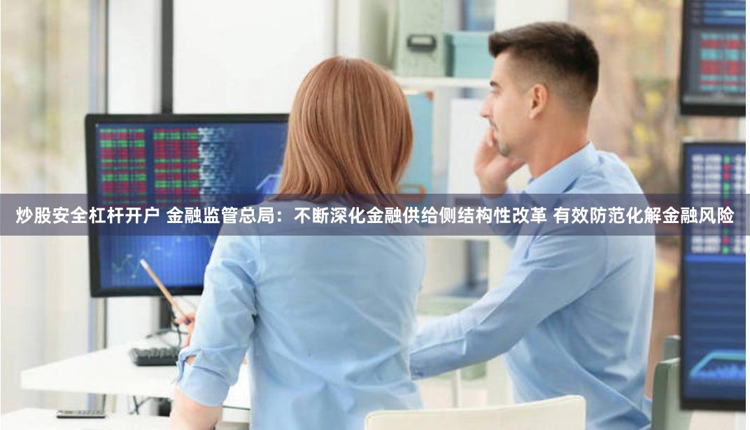 炒股安全杠杆开户 金融监管总局：不断深化金融供给侧结构性改革 有效防范化解金融风险