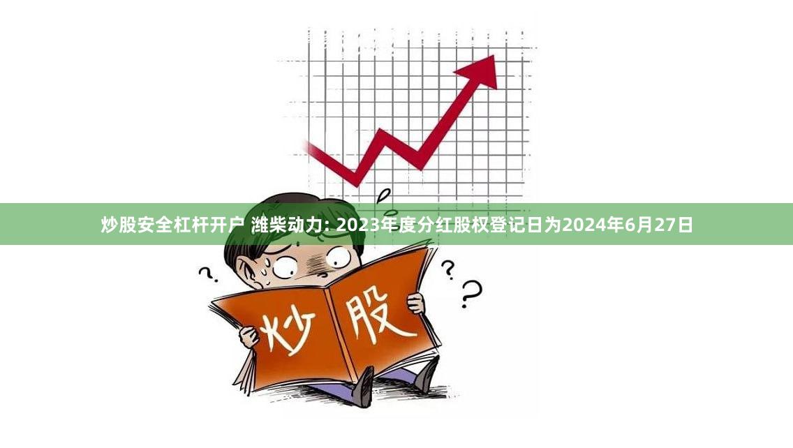 炒股安全杠杆开户 潍柴动力: 2023年度分红股权登记日为2024年6月27日