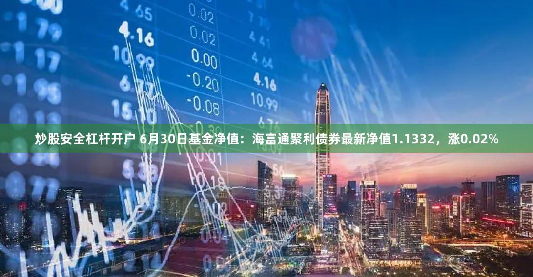 炒股安全杠杆开户 6月30日基金净值：海富通聚利债券最新净值1.1332，涨0.02%