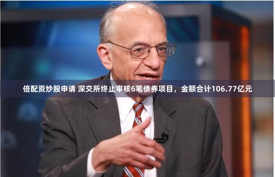 倍配资炒股申请 深交所终止审核6笔债券项目，金额合计106.77亿元