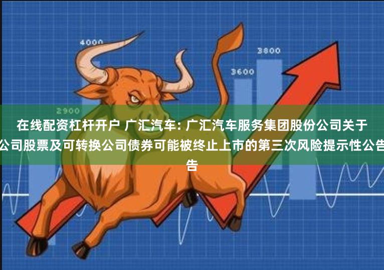 在线配资杠杆开户 广汇汽车: 广汇汽车服务集团股份公司关于公司股票及可转换公司债券可能被终止上市的第三次风险提示性公告