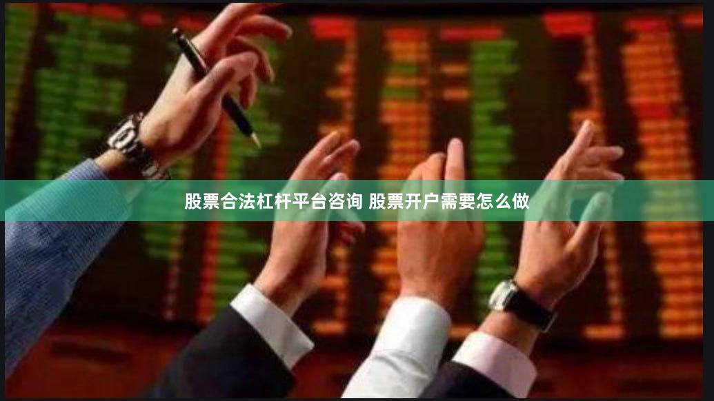股票合法杠杆平台咨询 股票开户需要怎么做