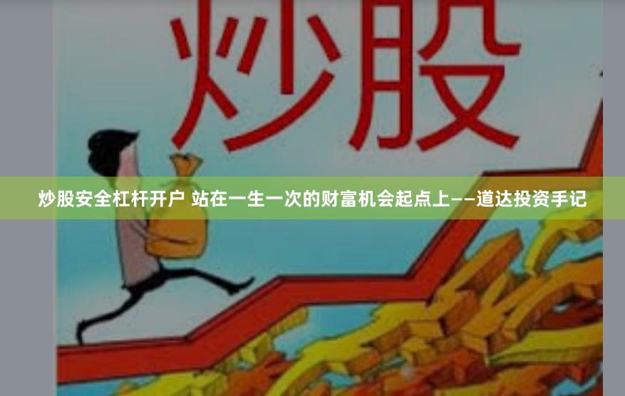 炒股安全杠杆开户 站在一生一次的财富机会起点上——道达投资手记