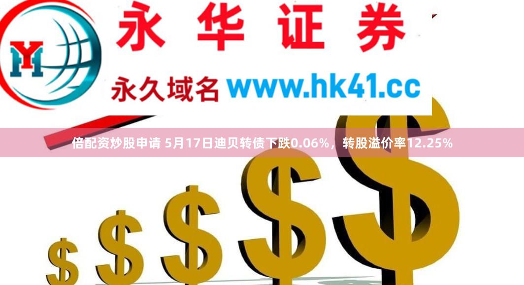倍配资炒股申请 5月17日迪贝转债下跌0.06%，转股溢价率12.25%