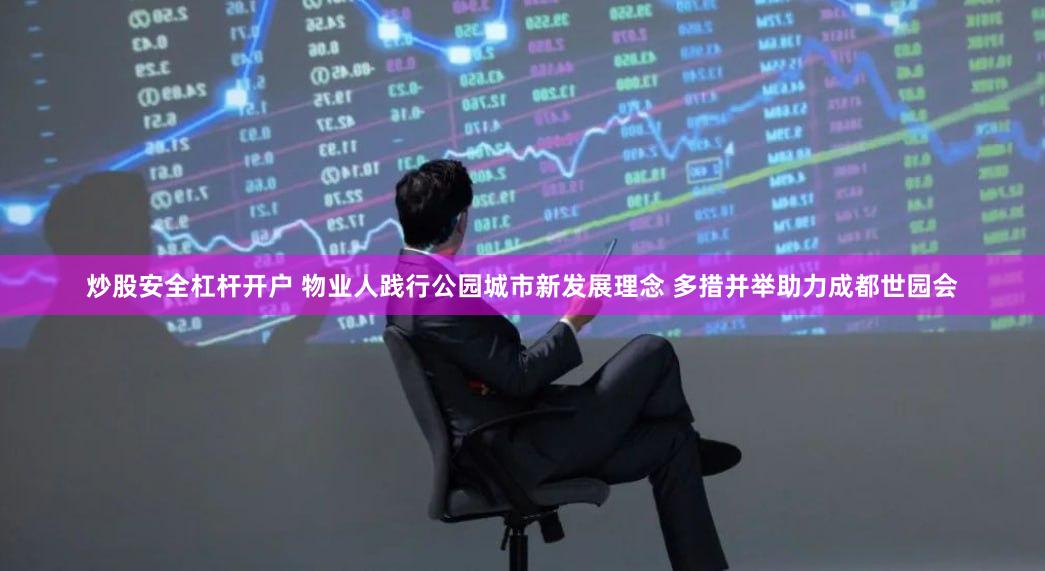 炒股安全杠杆开户 物业人践行公园城市新发展理念 多措并举助力成都世园会