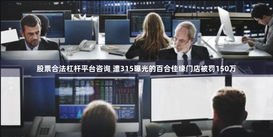 股票合法杠杆平台咨询 遭315曝光的百合佳缘门店被罚150万