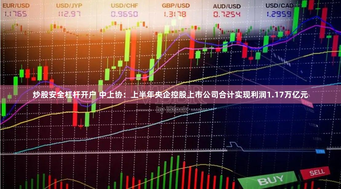 炒股安全杠杆开户 中上协：上半年央企控股上市公司合计实现利润1.17万亿元