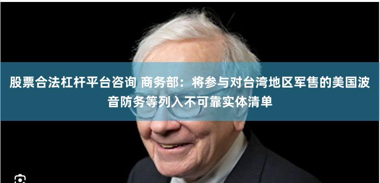 股票合法杠杆平台咨询 商务部：将参与对台湾地区军售的美国波音防务等列入不可靠实体清单