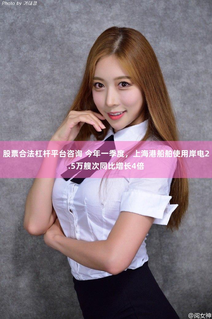 股票合法杠杆平台咨询 今年一季度，上海港船舶使用岸电2.5万艘次同比增长4倍