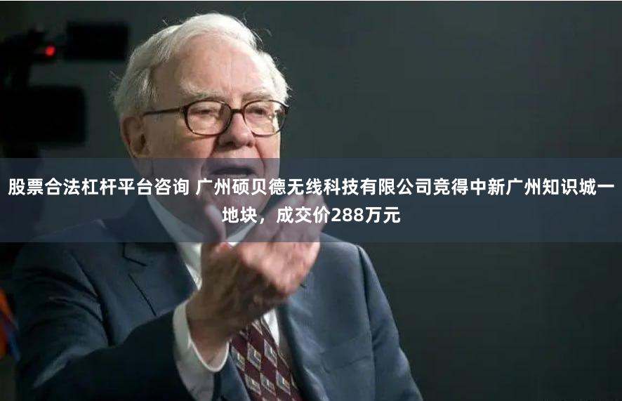 股票合法杠杆平台咨询 广州硕贝德无线科技有限公司竞得中新广州知识城一地块，成交价288万元