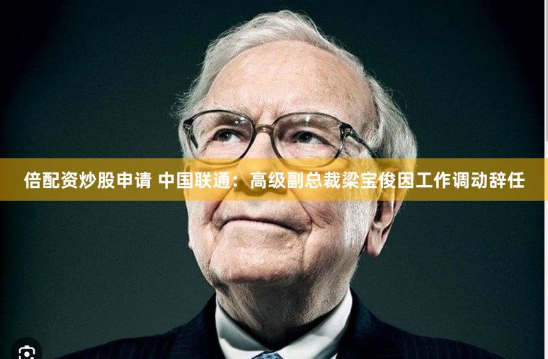 倍配资炒股申请 中国联通：高级副总裁梁宝俊因工作调动辞任