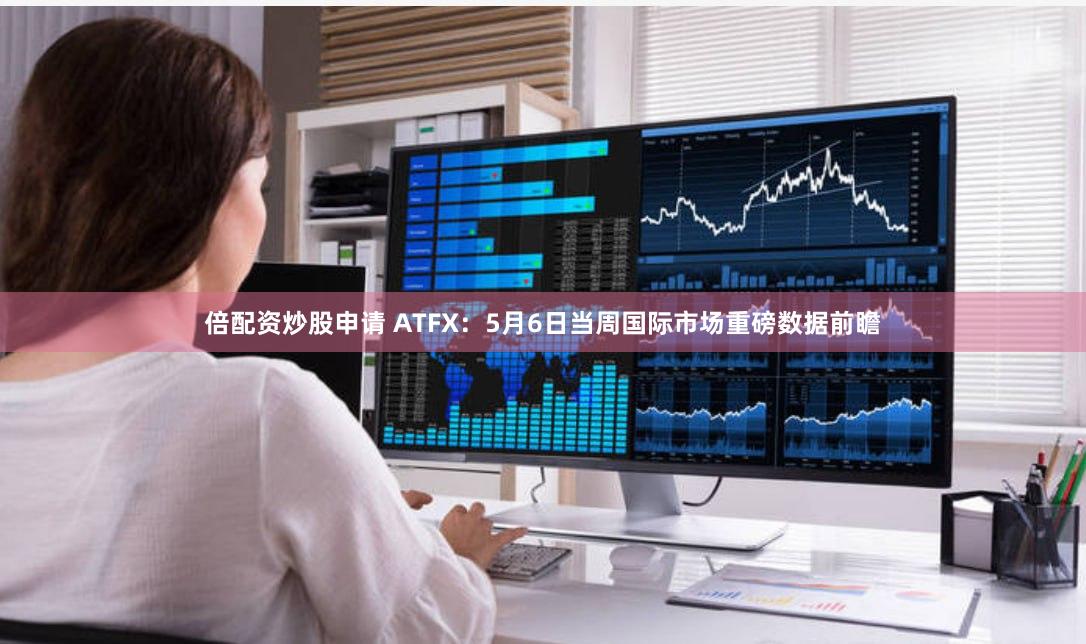 倍配资炒股申请 ATFX：5月6日当周国际市场重磅数据前瞻