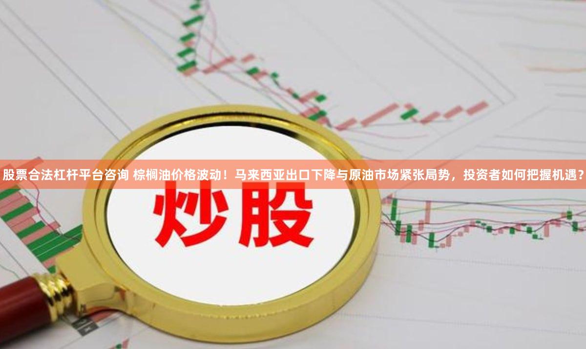 股票合法杠杆平台咨询 棕榈油价格波动！马来西亚出口下降与原油市场紧张局势，投资者如何把握机遇？