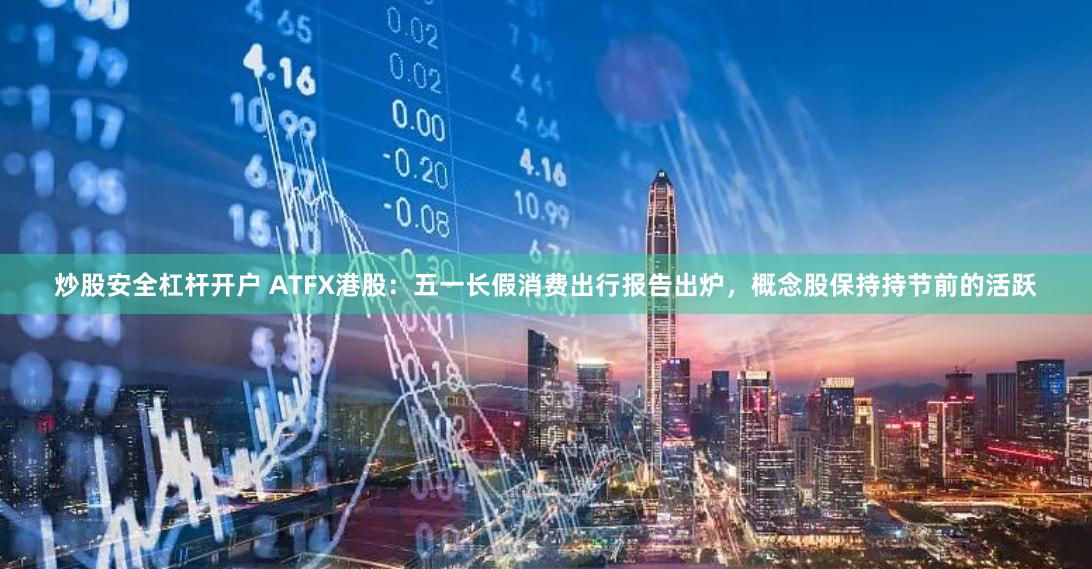 炒股安全杠杆开户 ATFX港股：五一长假消费出行报告出炉，概念股保持持节前的活跃