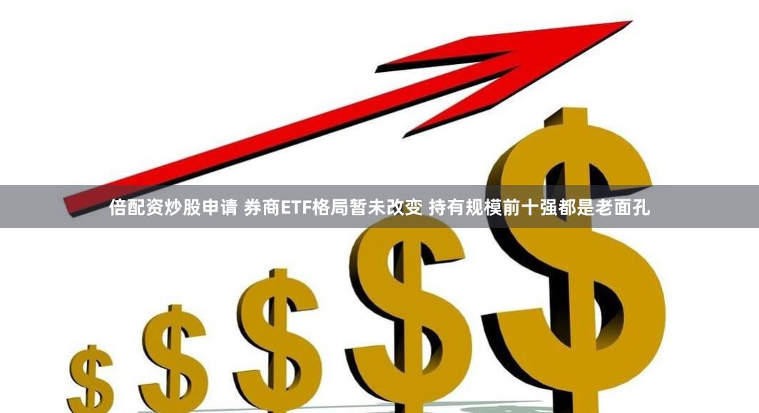 倍配资炒股申请 券商ETF格局暂未改变 持有规模前十强都是老面孔