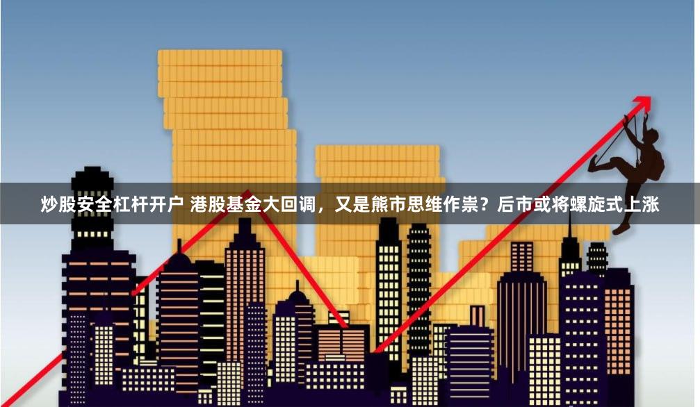 炒股安全杠杆开户 港股基金大回调，又是熊市思维作祟？后市或将螺旋式上涨