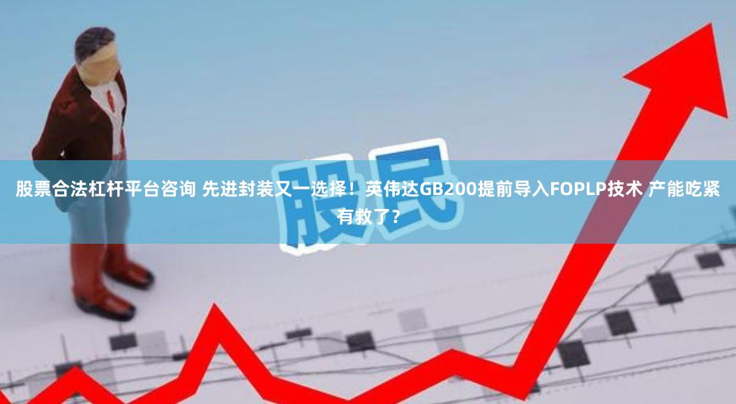 股票合法杠杆平台咨询 先进封装又一选择！英伟达GB200提前导入FOPLP技术 产能吃紧有救了？