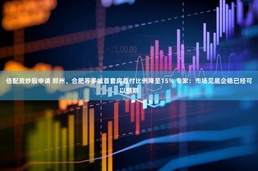 倍配资炒股申请 郑州、合肥等多城首套房首付比例降至15% 专家：市场见底企稳已经可以预期