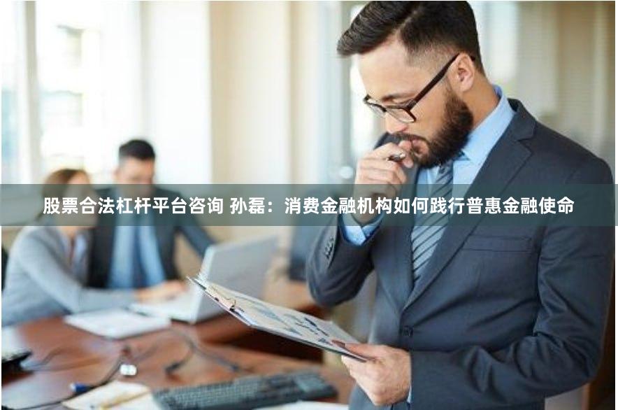 股票合法杠杆平台咨询 孙磊：消费金融机构如何践行普惠金融使命