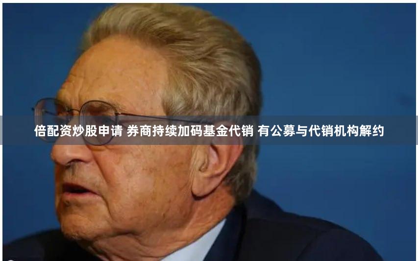 倍配资炒股申请 券商持续加码基金代销 有公募与代销机构解约