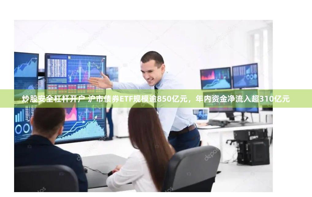 炒股安全杠杆开户 沪市债券ETF规模逾850亿元，年内资金净流入超310亿元