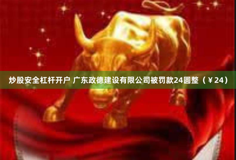 炒股安全杠杆开户 广东政德建设有限公司被罚款24圆整（￥24）