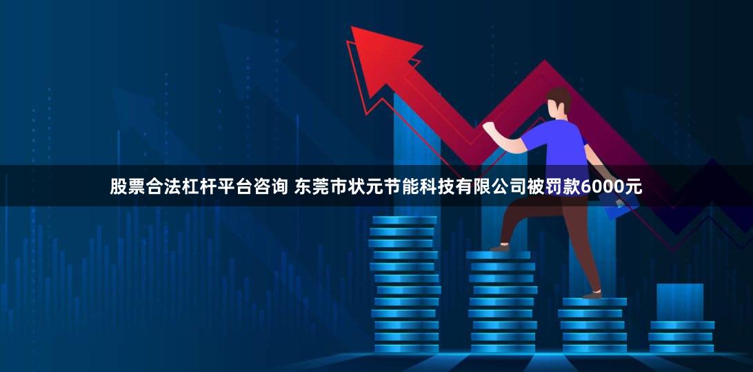 股票合法杠杆平台咨询 东莞市状元节能科技有限公司被罚款6000元