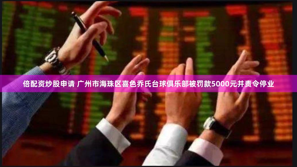 倍配资炒股申请 广州市海珠区喜色乔氏台球俱乐部被罚款5000元并责令停业