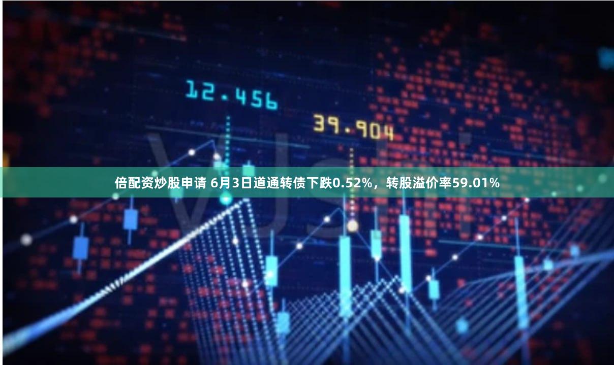 倍配资炒股申请 6月3日道通转债下跌0.52%，转股溢价率59.01%