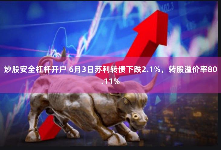 炒股安全杠杆开户 6月3日苏利转债下跌2.1%，转股溢价率80.11%